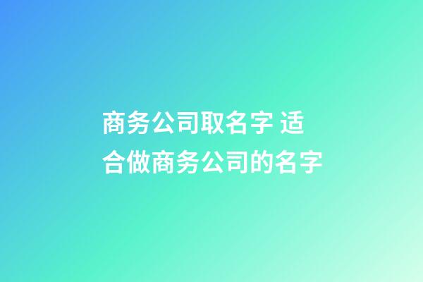 商务公司取名字 适合做商务公司的名字-第1张-公司起名-玄机派